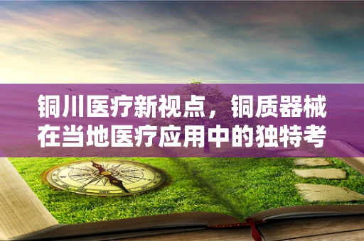 铜川医疗新视点，铜质器械在当地医疗应用中的独特考量