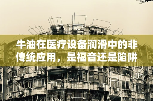 牛油在医疗设备润滑中的非传统应用，是福音还是陷阱？