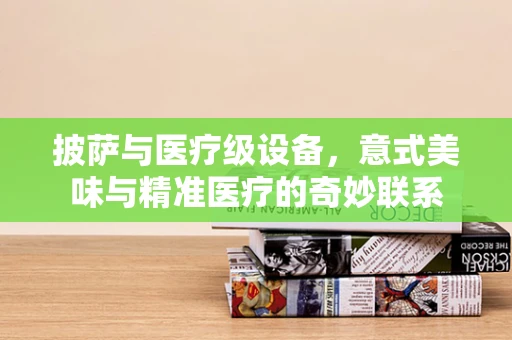 披萨与医疗级设备，意式美味与精准医疗的奇妙联系