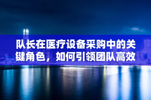 队长在医疗设备采购中的关键角色，如何引领团队高效决策？