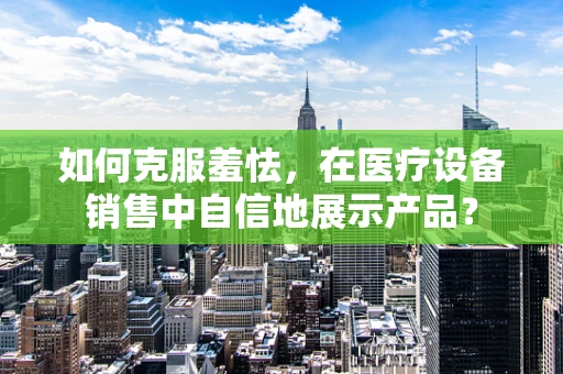 如何克服羞怯，在医疗设备销售中自信地展示产品？