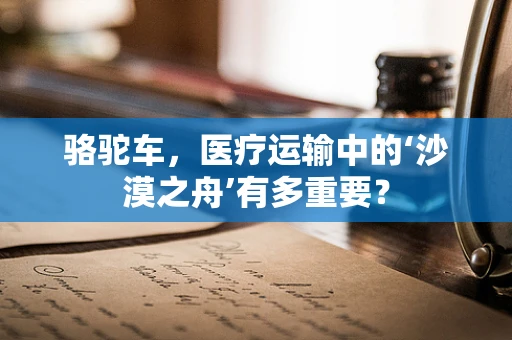 骆驼车，医疗运输中的‘沙漠之舟’有多重要？