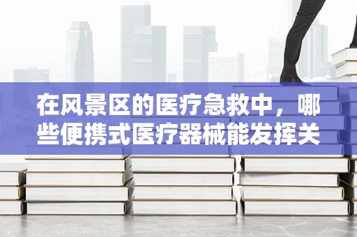 在风景区的医疗急救中，哪些便携式医疗器械能发挥关键作用？