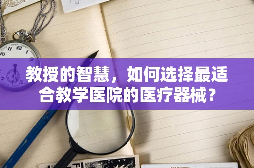 教授的智慧，如何选择最适合教学医院的医疗器械？