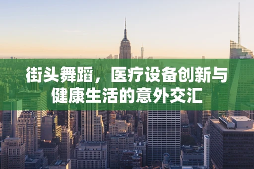 街头舞蹈，医疗设备创新与健康生活的意外交汇