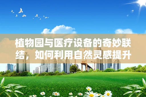 植物园与医疗设备的奇妙联结，如何利用自然灵感提升医疗创新？