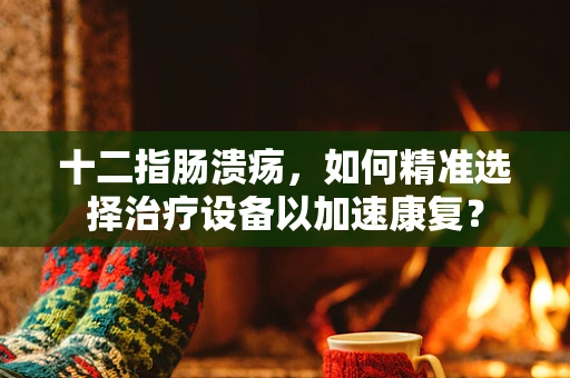 十二指肠溃疡，如何精准选择治疗设备以加速康复？