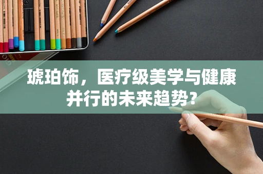 琥珀饰，医疗级美学与健康并行的未来趋势？