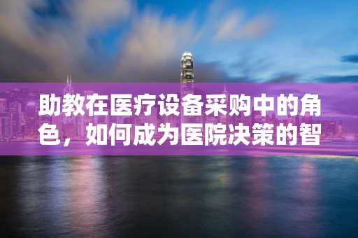 助教在医疗设备采购中的角色，如何成为医院决策的智囊团？