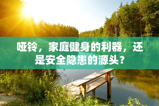 哑铃，家庭健身的利器，还是安全隐患的源头？