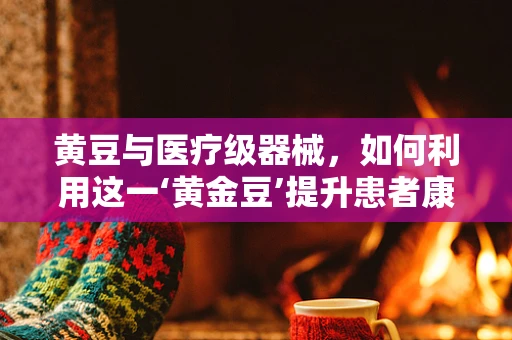 黄豆与医疗级器械，如何利用这一‘黄金豆’提升患者康复效果？