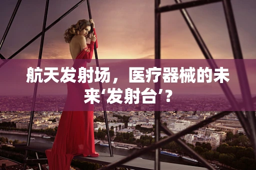 航天发射场，医疗器械的未来‘发射台’？