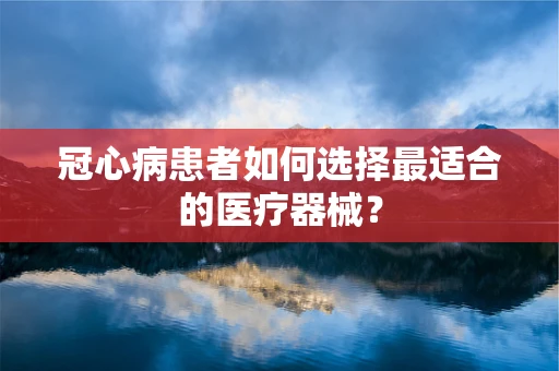 冠心病患者如何选择最适合的医疗器械？