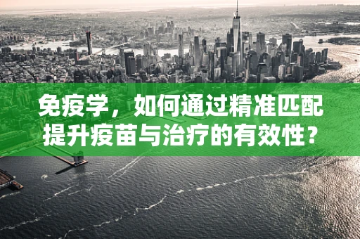 免疫学，如何通过精准匹配提升疫苗与治疗的有效性？