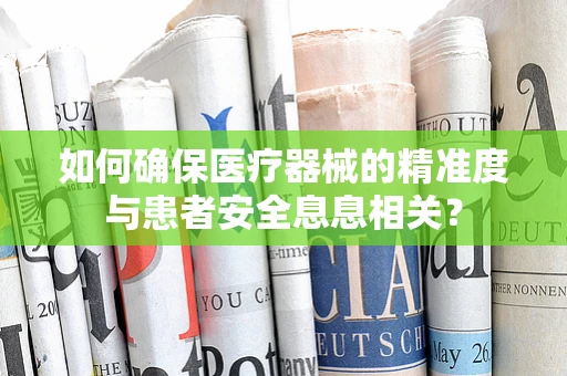 如何确保医疗器械的精准度与患者安全息息相关？