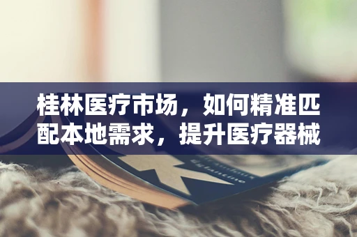 桂林医疗市场，如何精准匹配本地需求，提升医疗器械销售效率？