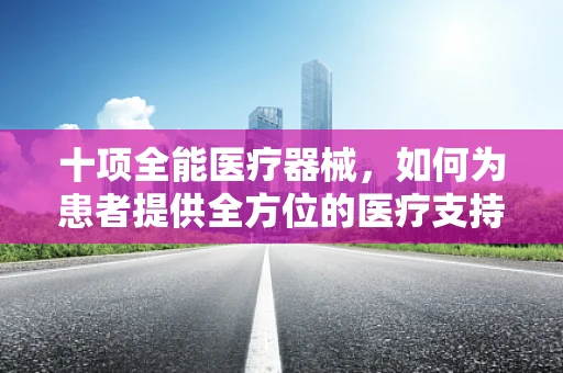 十项全能医疗器械，如何为患者提供全方位的医疗支持？