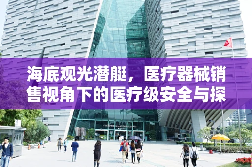 海底观光潜艇，医疗器械销售视角下的医疗级安全与探索新领域