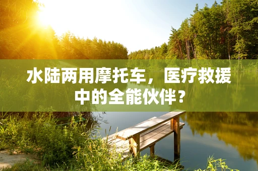 水陆两用摩托车，医疗救援中的全能伙伴？
