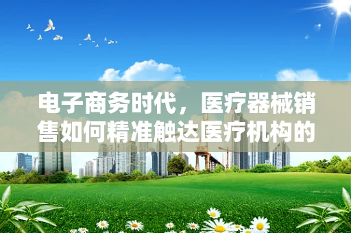 电子商务时代，医疗器械销售如何精准触达医疗机构的痛点？