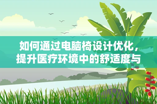 如何通过电脑椅设计优化，提升医疗环境中的舒适度与效率？