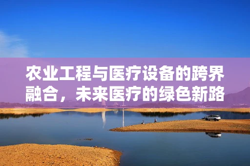 农业工程与医疗设备的跨界融合，未来医疗的绿色新路径？