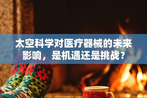 太空科学对医疗器械的未来影响，是机遇还是挑战？