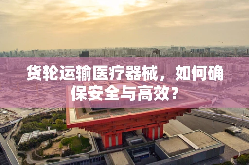 货轮运输医疗器械，如何确保安全与高效？