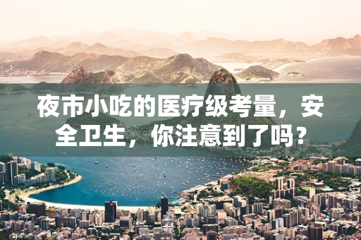夜市小吃的医疗级考量，安全卫生，你注意到了吗？