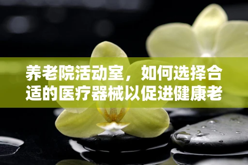 养老院活动室，如何选择合适的医疗器械以促进健康老龄化？