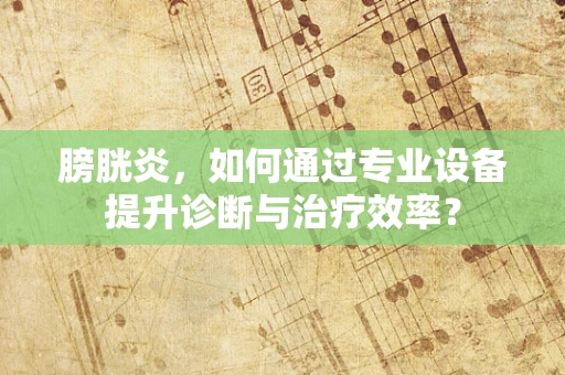 膀胱炎，如何通过专业设备提升诊断与治疗效率？