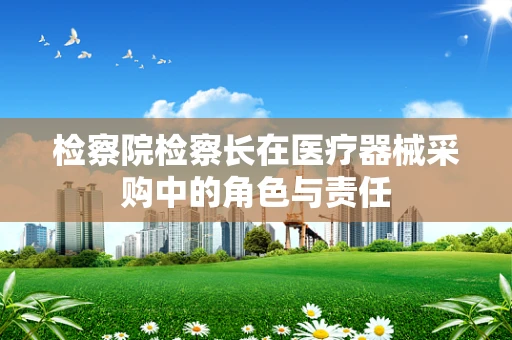 检察院检察长在医疗器械采购中的角色与责任