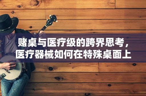 赌桌与医疗级的跨界思考，医疗器械如何在特殊桌面上找到立足之地？