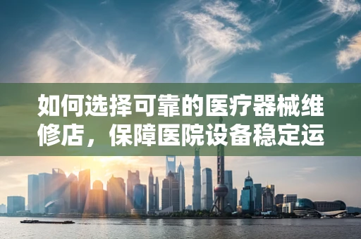 如何选择可靠的医疗器械维修店，保障医院设备稳定运行？
