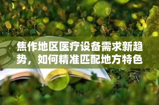 焦作地区医疗设备需求新趋势，如何精准匹配地方特色？