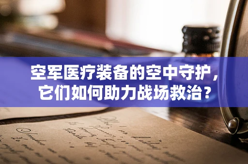 空军医疗装备的空中守护，它们如何助力战场救治？