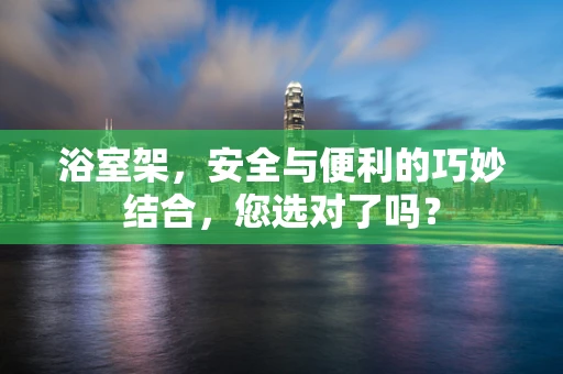 浴室架，安全与便利的巧妙结合，您选对了吗？