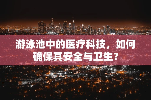 游泳池中的医疗科技，如何确保其安全与卫生？