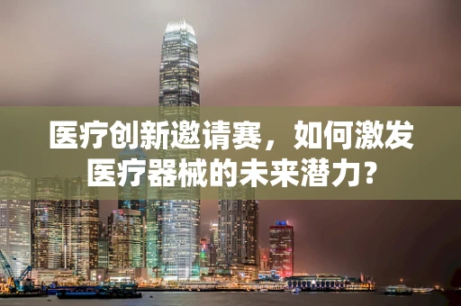 医疗创新邀请赛，如何激发医疗器械的未来潜力？