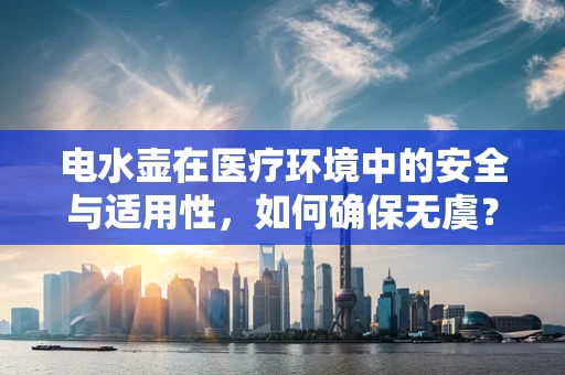 电水壶在医疗环境中的安全与适用性，如何确保无虞？
