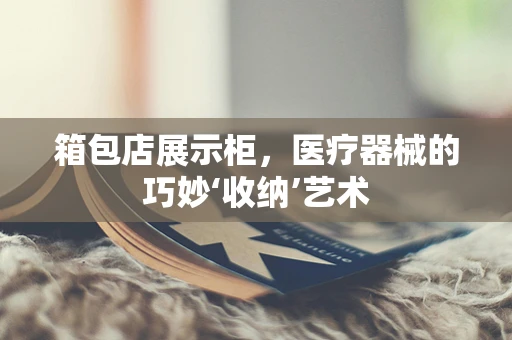 箱包店展示柜，医疗器械的巧妙‘收纳’艺术