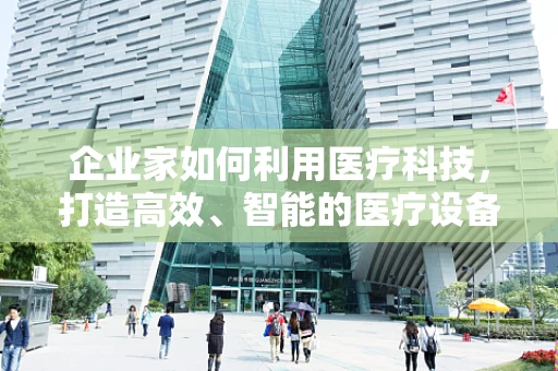 企业家如何利用医疗科技，打造高效、智能的医疗设备采购体系？