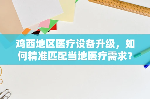鸡西地区医疗设备升级，如何精准匹配当地医疗需求？