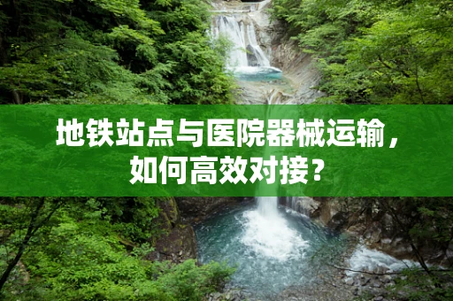 地铁站点与医院器械运输，如何高效对接？
