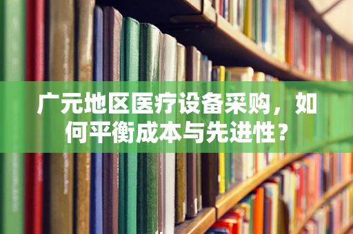 广元地区医疗设备采购，如何平衡成本与先进性？
