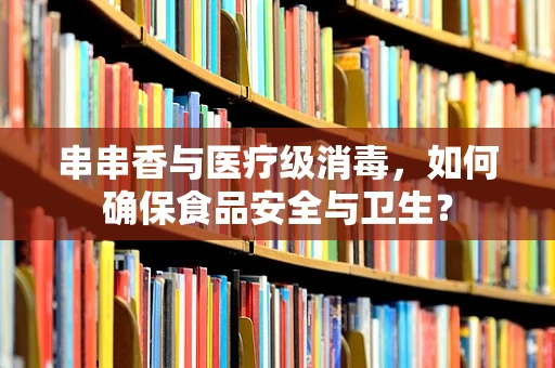 串串香与医疗级消毒，如何确保食品安全与卫生？