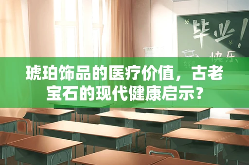 琥珀饰品的医疗价值，古老宝石的现代健康启示？