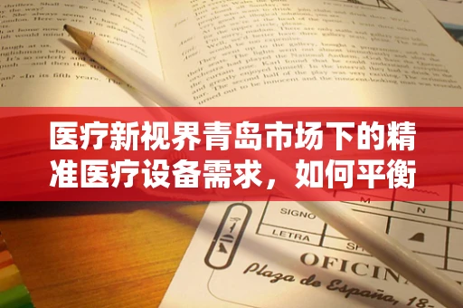 医疗新视界青岛市场下的精准医疗设备需求，如何平衡技术创新与成本控制？