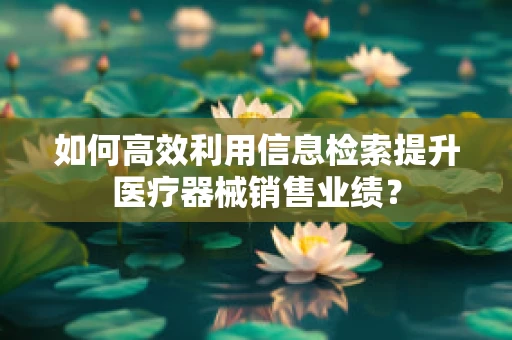如何高效利用信息检索提升医疗器械销售业绩？