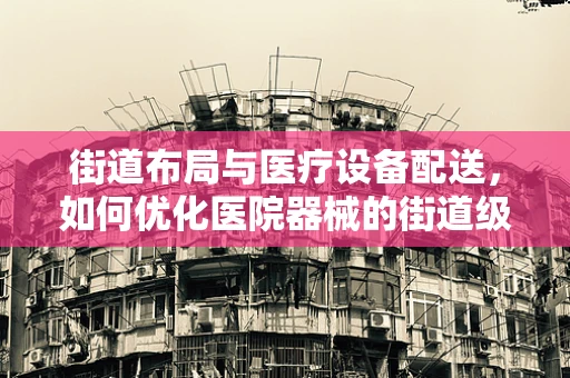 街道布局与医疗设备配送，如何优化医院器械的街道级配送效率？
